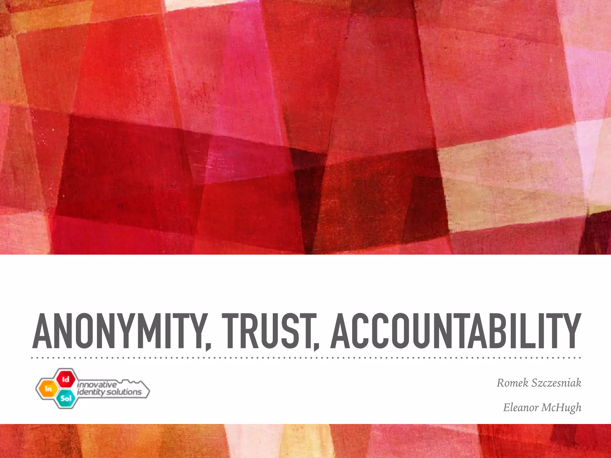 ANONYMITY, TRUST, ACCOUNTABILITY
Romek Szczesniak
Eleanor McHugh
 