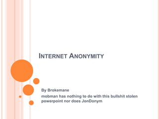 INTERNET ANONYMITY
By Brokemane
mobman has nothing to do with this bullshit stolen
powerpoint nor does JonDonym
 
