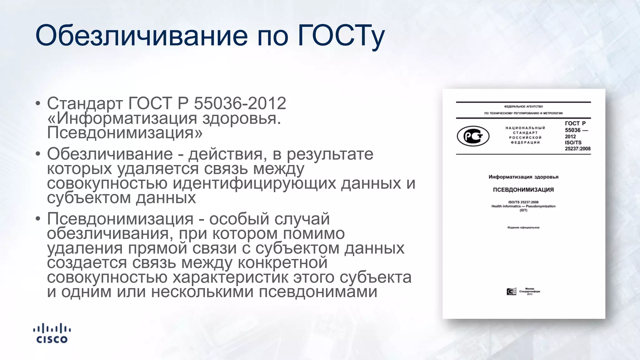 Обезличивание по ГОСТу
• Стандарт ГОСТ Р 55036-2012
«Информатизация здоровья.
Псевдонимизация»
• Обезличивание - действия, в результате
которых удаляется связь между
совокупностью идентифицирующих данных и
субъектом данных
• Псевдонимизация - особый случай
обезличивания, при котором помимо
удаления прямой связи с субъектом данных
создается связь между конкретной
совокупностью характеристик этого субъекта
и одним или несколькими псевдонимами
 