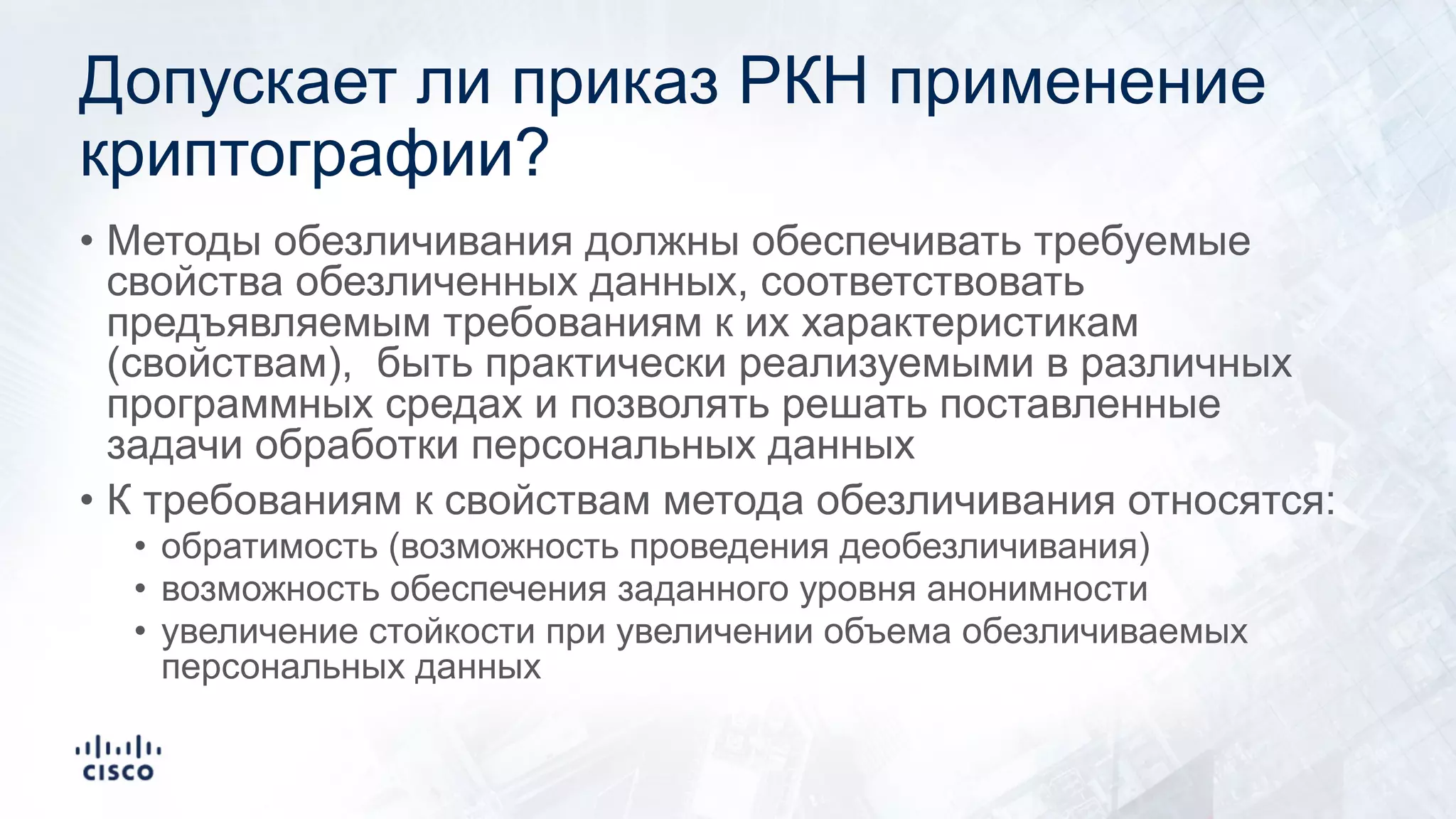 Допускает ли приказ РКН применение
криптографии?
• Методы обезличивания должны обеспечивать требуемые
свойства обезличенных данных, соответствовать
предъявляемым требованиям к их характеристикам
(свойствам), быть практически реализуемыми в различных
программных средах и позволять решать поставленные
задачи обработки персональных данных
• К требованиям к свойствам метода обезличивания относятся:
• обратимость (возможность проведения деобезличивания)
• возможность обеспечения заданного уровня анонимности
• увеличение стойкости при увеличении объема обезличиваемых
персональных данных
 