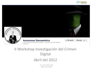 II Workshop Investigación del Crimen
               Digital
           Abril del 2012
              Lic. Juan Carlos Luján
                @juancarloslujan
 
