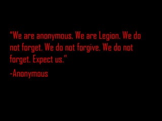 “We are anonymous. We are Legion. We do
not forget. We do not forgive. We do not
forget. Expect us.”
-Anonymous
 
