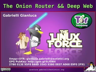 The Onion Router && Deep Web
Gabrielli Gianluca

Xmpp+OTR: gianluca.gabrielli@autistici.org
GPG PubKey: http://goo.gl/SLfDBX
27B0 013E 95F8 644D 35A5 93B0 0E07 A068 E9F0 2F91
gianluca.gabrielli@autistici.org

 