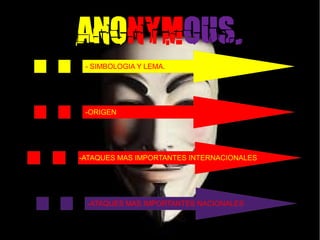 ANONYMOUS.
- SIMBOLOGIA Y LEMA.
-ORIGEN
-ATAQUES MAS IMPORTANTES NACIONALES
-ATAQUES MAS IMPORTANTES INTERNACIONALES
 