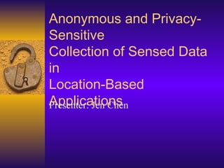 Anonymous and Privacy-Sensitive Collection of Sensed Data in Location-Based Applications Presenter: Jen Chen 