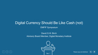 Please copy and distribute
1
Digital Currency Should Be Like Cash (not)
OMFIF Symposium
David G.W. Birch
Advisory Board Member, Digital Monetary Institute
Rev 1
 