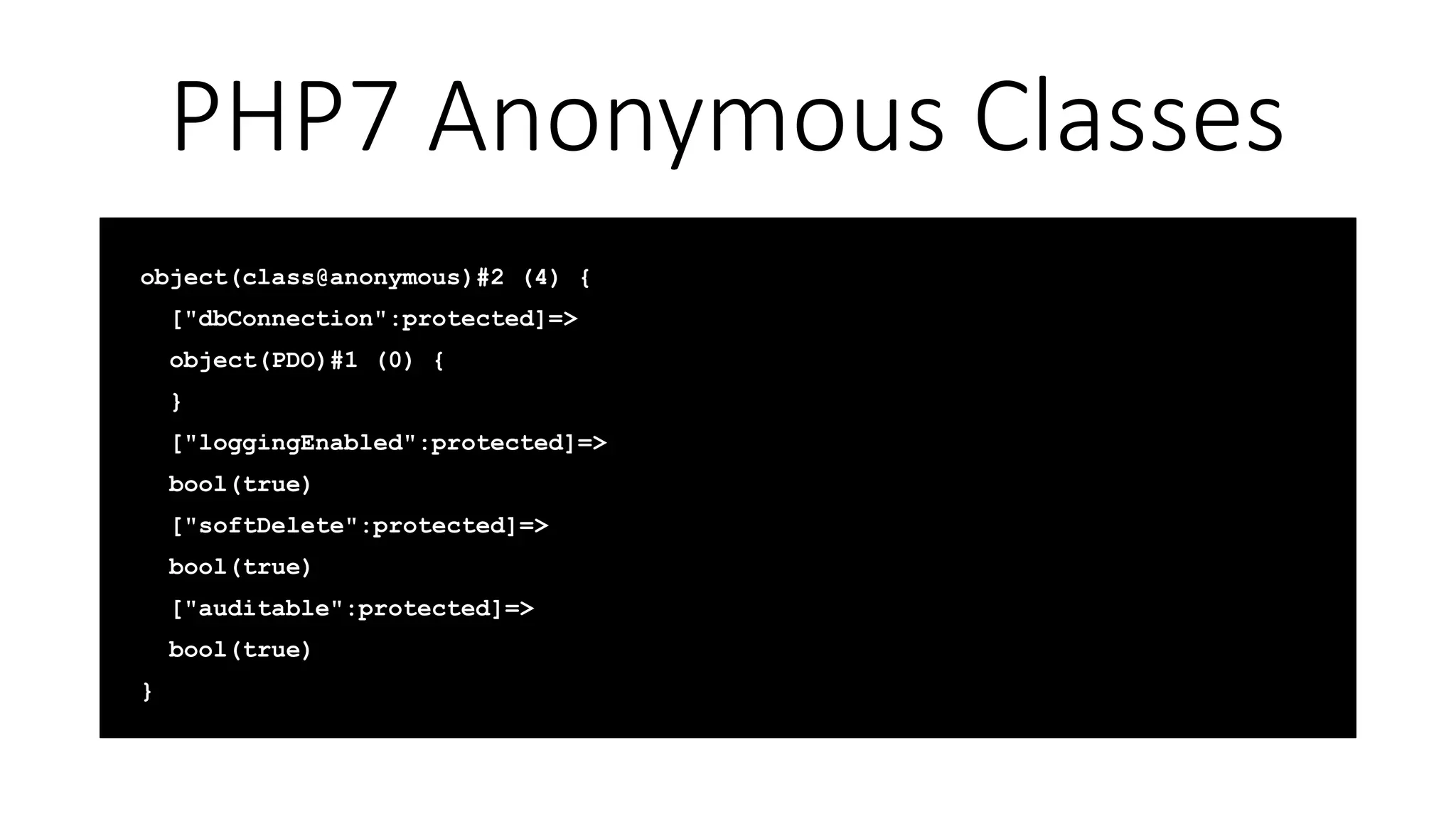 PHP7 Anonymous Classes
object(class@anonymous)#2 (4) {
["dbConnection":protected]=>
object(PDO)#1 (0) {
}
["loggingEnabled":protected]=>
bool(true)
["softDelete":protected]=>
bool(true)
["auditable":protected]=>
bool(true)
}
 