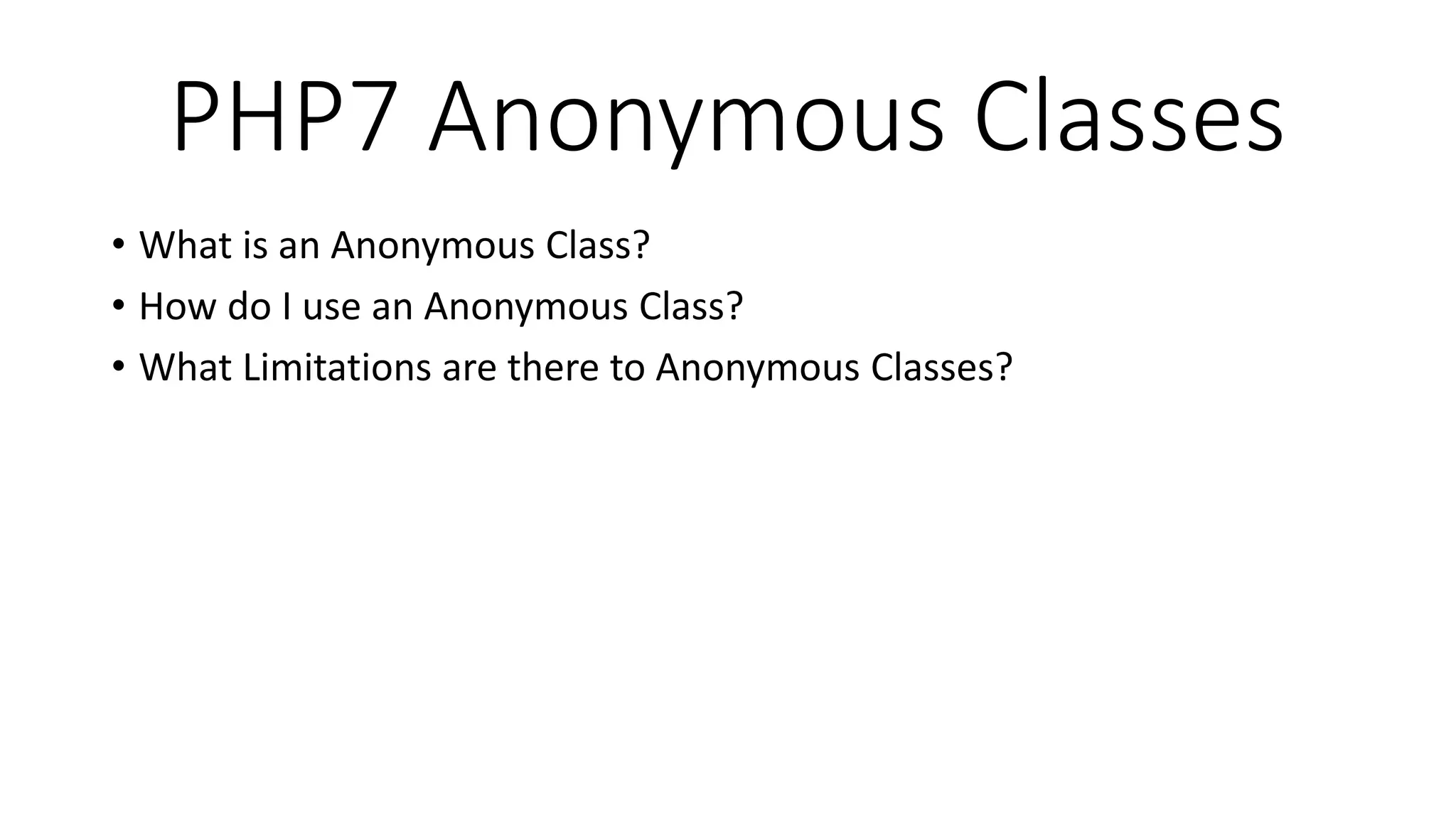 PHP7 Anonymous Classes
• What is an Anonymous Class?
• How do I use an Anonymous Class?
• What Limitations are there to Anonymous Classes?
 