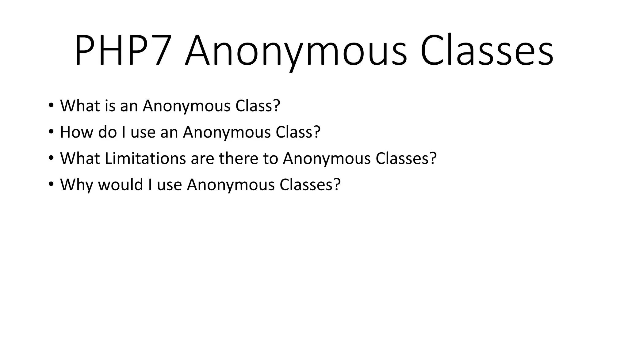 PHP7 Anonymous Classes
• What is an Anonymous Class?
• How do I use an Anonymous Class?
• What Limitations are there to Anonymous Classes?
• Why would I use Anonymous Classes?
 