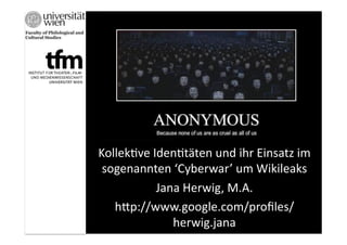 Kollek&ve	
  Iden&täten	
  und	
  ihr	
  Einsatz	
  im	
  
 sogenannten	
  ‘Cyberwar’	
  um	
  Wikileaks	
  
              Jana	
  Herwig,	
  M.A.	
  
   hEp://www.google.com/proﬁles/
                 herwig.jana	
  
 