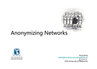 Anonymizing Networks



                                         Peng Deng
                pdeng@students.csse.unimelb.edu.au
                                         ∑ SUM Lab
                      CSSE University of Melbourne
