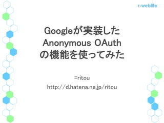 r-weblife




Googleが実装した
Anonymous OAuth
の機能を使ってみた

           =ritou
 http://d.hatena.ne.jp/ritou
 