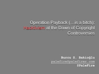 Operation Payback (…is a bitch): Hacktivism at the Dawn of Copyright Controversies Burcu S. Bakioğlu palefire@palefirer.com @PaleFire 