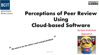 Perceptions of Peer Review
Using
Cloud-based Software
By Gjoa Andrichuk
@gandrich
@ICICTE2016
Rhodes, Greece
July 08, 2016
1
 