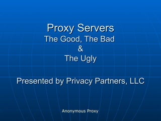 Proxy Servers The Good, The Bad  & The Ugly Presented by Privacy Partners, LLC Anonymous Proxy 