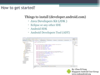 How to get started? Things to install (developer.android.com) Java Developers Kit (JDK ) Eclipse or any other IDE Android SDK  Android Developers Tool (ADT) By: Chua Zi Yong Singapore Android User Group www.codeandroid.org  