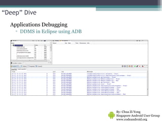 Applications Debugging DDMS in Eclipse using ADB By: Chua Zi Yong Singapore Android User Group www.codeandroid.org  “ Deep” Dive 