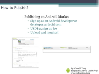How to Publish? Publishing on Android Market Sign up as an Android developer at developer.android.com USD$25 sign up fee Upload and monitor!  By: Chua Zi Yong Singapore Android User Group www.codeandroid.org  