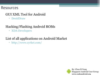Resources GUI XML Tool for Android DroidDraw   Hacking/Flashing Android ROMs XDA Developers List of all applications on Android Market http://www.cyrket.com/   By: Chua Zi Yong Singapore Android User Group www.codeandroid.org  