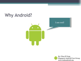 Why Android? I am cool! By: Chua Zi Yong Singapore Android User Group www.codeandroid.org  