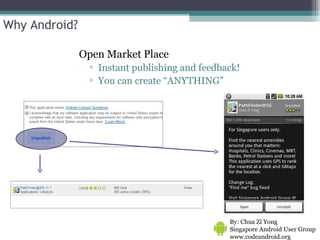 Why Android? Open Market Place Instant publishing and feedback! You can create “ANYTHING” By: Chua Zi Yong Singapore Android User Group www.codeandroid.org  