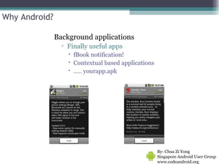 Why Android? Background applications Finally useful apps fBook notification! Contextual based applications … .. yourapp.apk By: Chua Zi Yong Singapore Android User Group www.codeandroid.org  