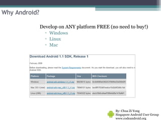 Why Android? Develop on ANY platform FREE (no need to buy!) Windows Linux Mac By: Chua Zi Yong Singapore Android User Group www.codeandroid.org  