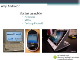 Why Android? Not just on mobile! Netbooks MIDs Desktop Phone?? By: Chua Zi Yong Singapore Android User Group www.codeandroid.org  
