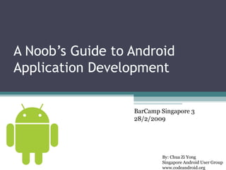 A Noob’s Guide to Android Application Development By: Chua Zi Yong Singapore Android User Group www.codeandroid.org  BarCamp Singapore 3 28/2/2009 