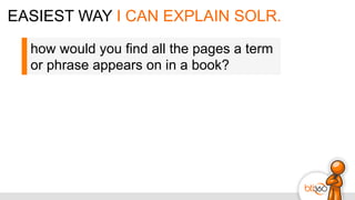 EASIEST WAY I CAN EXPLAIN SOLR.
how would you find all the pages a term
or phrase appears on in a book?
 
