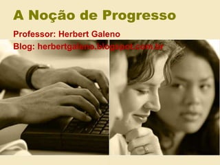 A Noção de Progresso
Professor: Herbert Galeno
Blog: herbertgaleno.blogspot.com.br
 