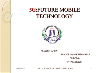 5G:FUTURE MOBILE
TECHNOLOGY

PRESENTED BY,
ANOOP UNNIKRISHNAN.P
S8 ECE-A
MTAKEEC020
13/01/2014

MET’S SCHOOL OF ENGINEERING,MALA

1

 