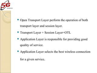  Open

Transport Layer perform the operation of both

transport layer and session layer.
 Transport

Layer + Session Layer=OTL

 Application

Layer is responsible for providing good

quality of service.
 Application

Layer selects the best wireless connection

for a given service.

 