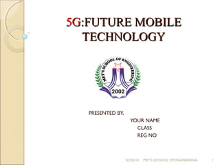 5G:FUTURE MOBILE
TECHNOLOGY

PRESENTED BY,
YOUR NAME
CLASS
REG NO

03/05/14

MET'S SCHOOL OFENGINEERING

1

 