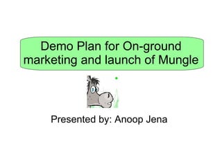 Demo Plan for On-ground marketing and launch of Mungle Presented by: Anoop Jena 