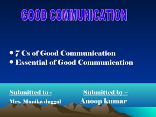 • 7 Cs of Good Communication
• Essential of Good Communication
Submitted to - Submitted by –
Mrs. Monika duggal Anoop kumar
 