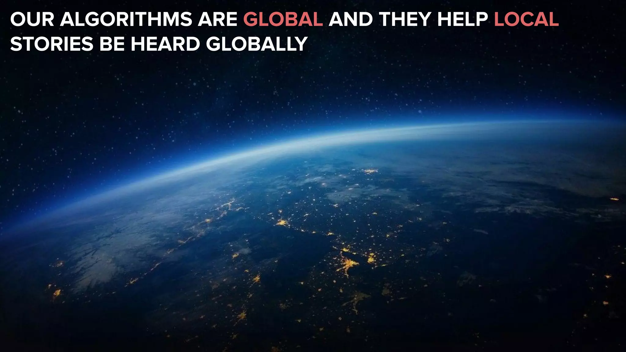 OUR ALGORITHMS ARE GLOBAL AND THEY HELP LOCAL
STORIES BE HEARD GLOBALLY
 