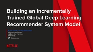 Building an Incrementally
Trained Global Deep Learning
Recommender System Model
Anoop Deoras, Ko-Jen (Mark) Hsiao
adeoras@netﬂix.com
MLConf, San Francisco
11/08/2019
@adeoras
 