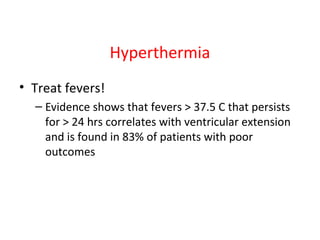 Hyperthermia
• Treat fevers!
– Evidence shows that fevers > 37.5 C that persists
for > 24 hrs correlates with ventricular extension
and is found in 83% of patients with poor
outcomes
 