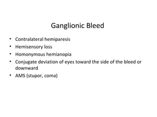 Ganglionic Bleed
• Contralateral hemiparesis
• Hemisensory loss
• Homonymous hemianopia
• Conjugate deviation of eyes toward the side of the bleed or
downward
• AMS (stupor, coma)
 