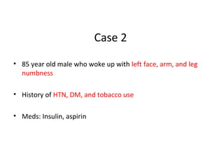 Case 2
• 85 year old male who woke up with left face, arm, and leg
numbness
• History of HTN, DM, and tobacco use
• Meds: Insulin, aspirin
 
