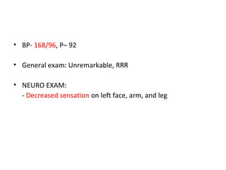 • BP- 168/96, P– 92
• General exam: Unremarkable, RRR
• NEURO EXAM:
- Decreased sensation on left face, arm, and leg
 