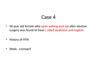 Case 4
• 56 year old female who upon waking post-op after elective
surgery was found to have L sided weakness and neglect
• History of HTN
• Meds - Lisinopril
 