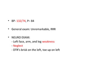 • BP- 132/74, P– 84
• General exam: Unremarkable, RRR
• NEURO EXAM:
- Left face, arm, and leg weakness
- Neglect
- DTR’s brisk on the left, toe up on left
 