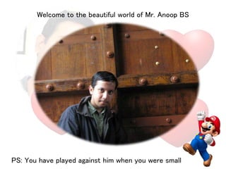 Welcome to the beautiful world of Mr. Anoop BS 
My soulmate- Kiran Antony 
PS: You have played against him when you were small 
 