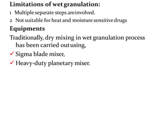 Limitations of wetgranulation:
1 Multiple separate steps areinvolved.
2 Not suitable for heat and moisture sensitivedrugs
Equipments
Traditionally, dry mixing in wet granulation process
has been carried outusing,
 Sigma blade mixer,
 Heavy-duty planetary mixer.
 