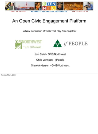 An Open Civic Engagement Platform

                       A New Generation of Tools That Play Nice Together




                                 Jon Stahl - ONE/Northwest

                                   Chris Johnson - ifPeople

                              Steve Andersen - ONE/Northwest


Tuesday, May 5, 2009
 