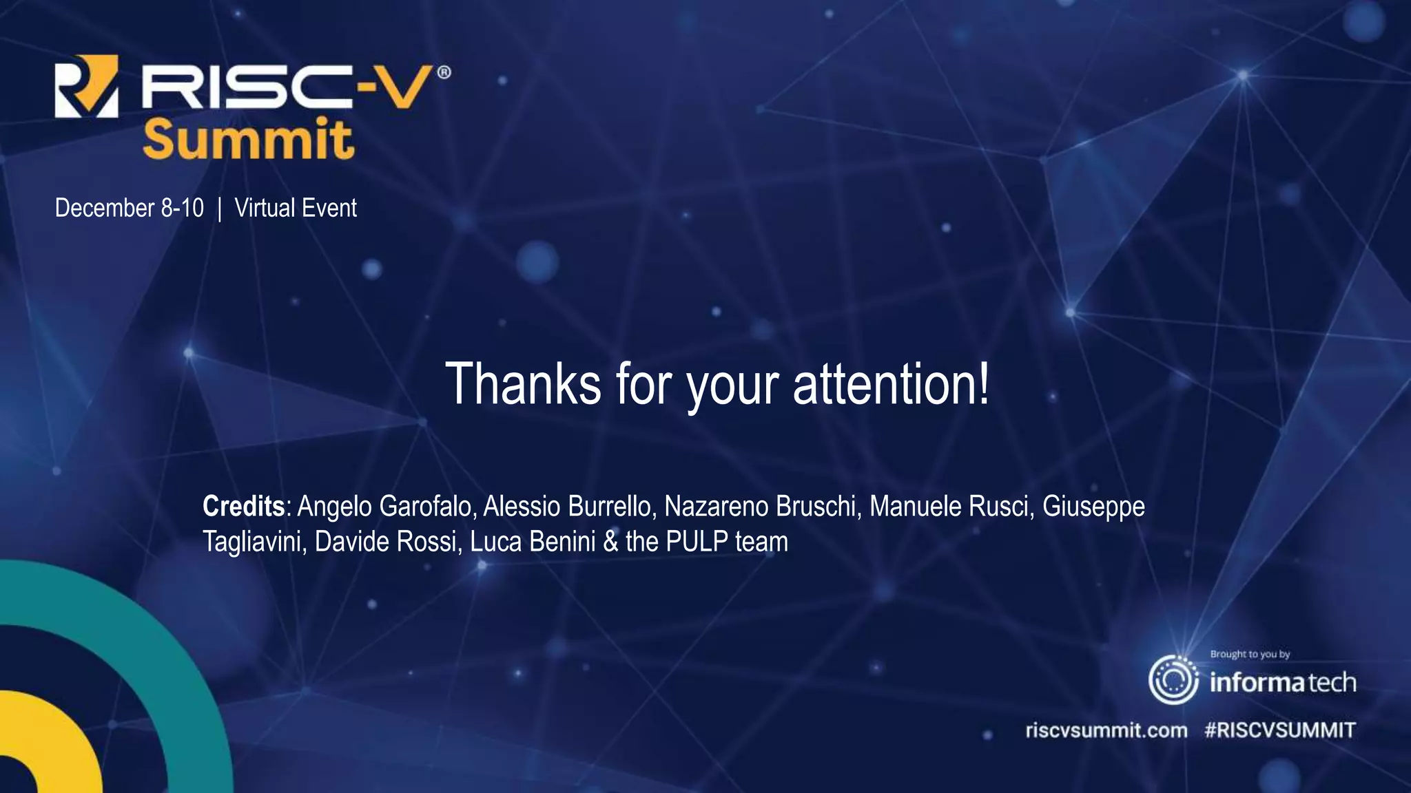 Information Classification: General
December 8-10 | Virtual Event
Thanks for your attention!
Credits: Angelo Garofalo, Alessio Burrello, Nazareno Bruschi, Manuele Rusci, Giuseppe
Tagliavini, Davide Rossi, Luca Benini & the PULP team
 