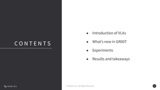 © NABLAS Inc. All Rights Reserved 13
● Introduction of VLAs
● What’s new in GR00T
● Experiments
● Results and takeaways
C O N T E N T S
 