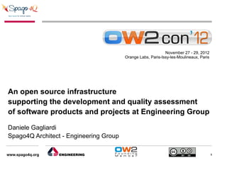 November 27 - 29, 2012
                                        Orange Labs, Paris-Issy-les-Moulineaux, Paris




An open source infrastructure
supporting the development and quality assessment
of software products and projects at Engineering Group

Daniele Gagliardi
Spago4Q Architect - Engineering Group

www.spago4q.org                                                                         1
 